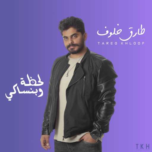 كلمات اغنية طارق خلوف – لحظة وبنساكي مكتوبة