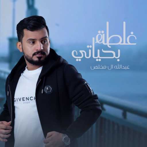 كلمات اغنية عبدالله آل مخلص – غلطة بحياتي مكتوبة