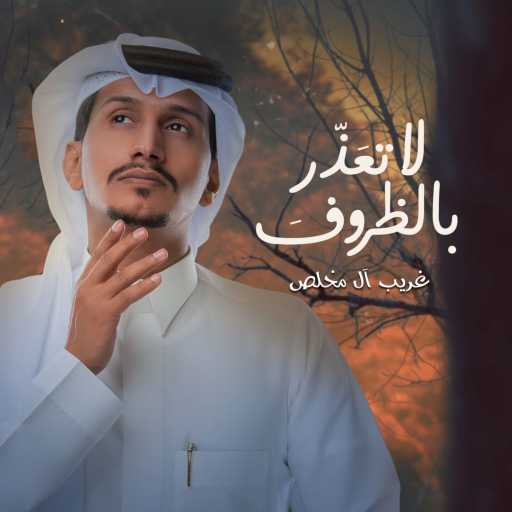 كلمات اغنية غريب آل مخلص – لا تعذر بالظروف مكتوبة