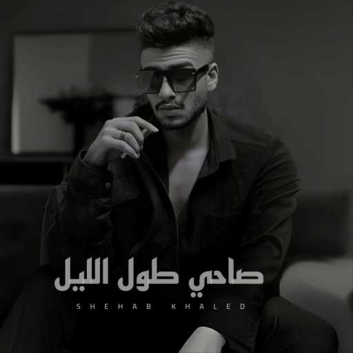 كلمات اغنية شهاب خالد – صاحي طول الليل مكتوبة