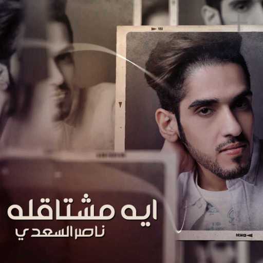 كلمات اغنية ناصر السعدي – ايه مشتاقله مكتوبة