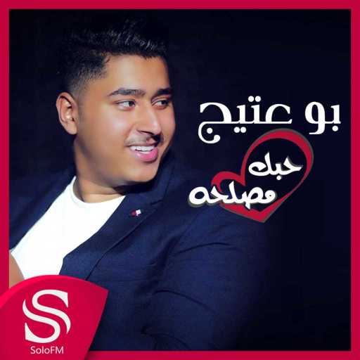 كلمات اغنية بو عتيج – حبك مصلحه مكتوبة