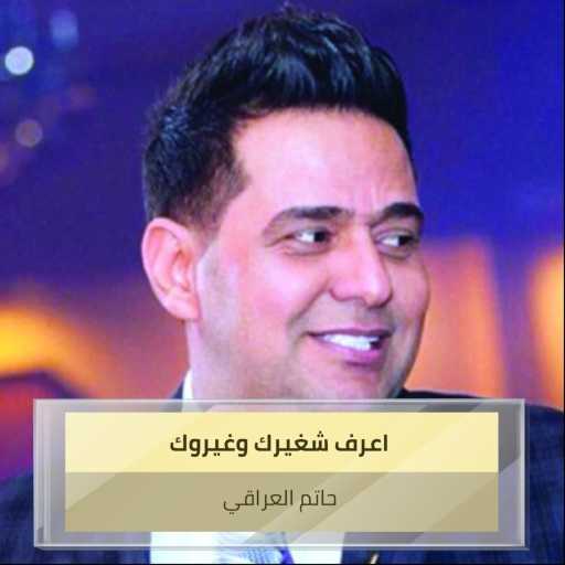 كلمات اغنية حاتم العراقي – اعرف شغيرك وغيروك مكتوبة