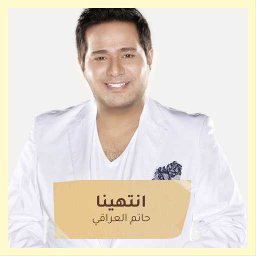 كلمات اغنية حاتم العراقي – انتهينا مكتوبة