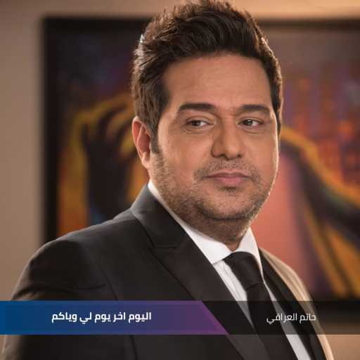 كلمات اغنية حاتم العراقي – اليوم اخر يوم لي وياكم مكتوبة